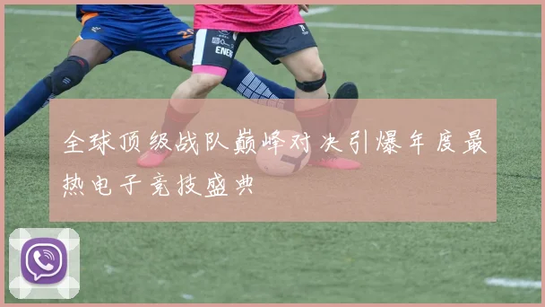 全球顶级战队巅峰对决引爆年度最热电子竞技盛典