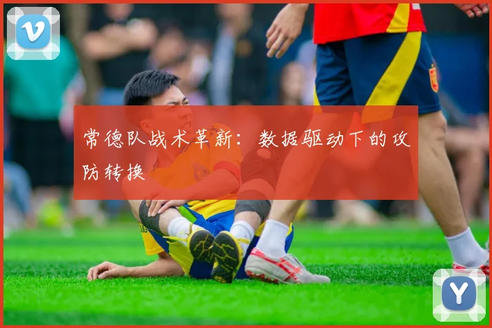 常德队战术革新：数据驱动下的攻防转换