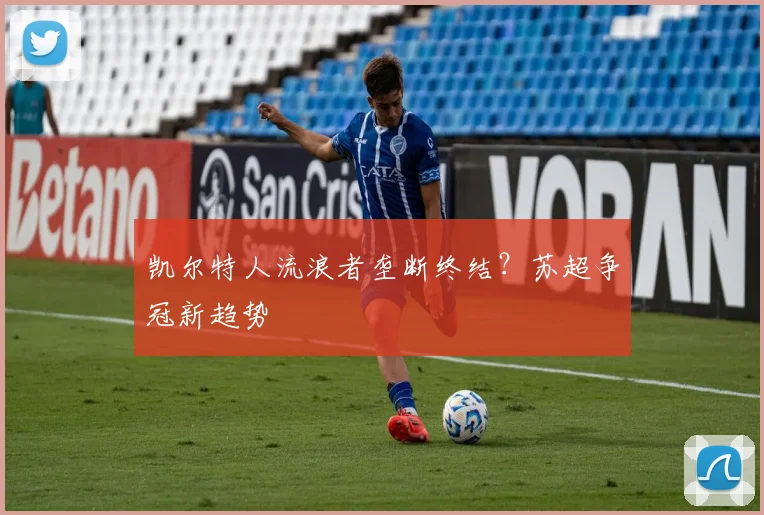 凯尔特人流浪者垄断终结？苏超争冠新趋势