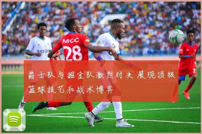 爵士队与掘金队激烈对决 展现顶级篮球技艺和战术博弈