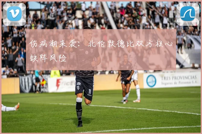 伤病潮来袭：北伦敦德比双方核心缺阵风险