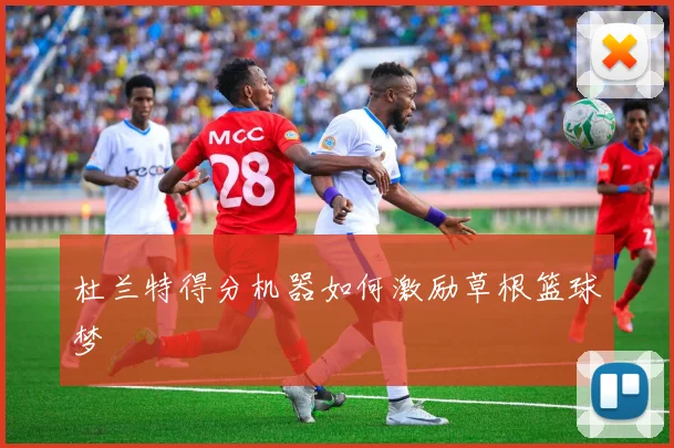 杜兰特得分机器如何激励草根篮球梦