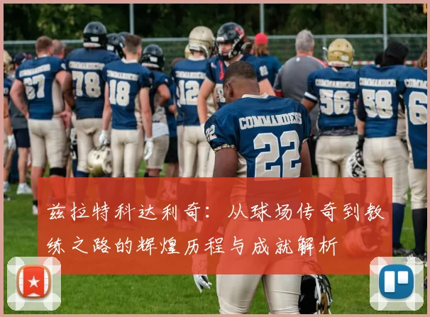 兹拉特科达利奇：从球场传奇到教练之路的辉煌历程与成就解析