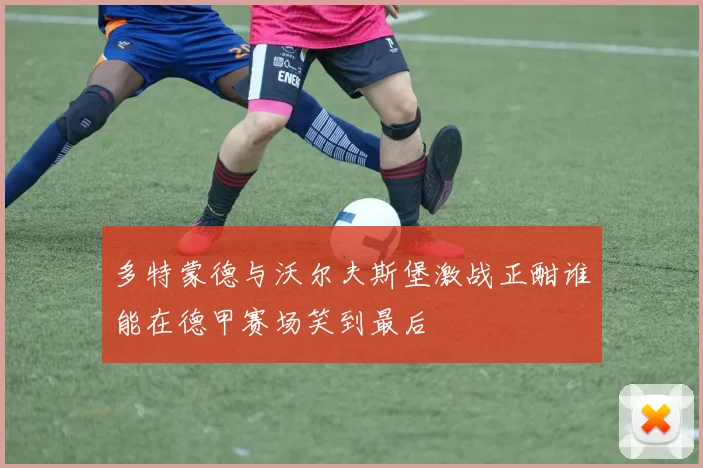 多特蒙德与沃尔夫斯堡激战正酣谁能在德甲赛场笑到最后