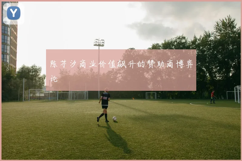 陈芋汐商业价值飙升的赞助商博弈论