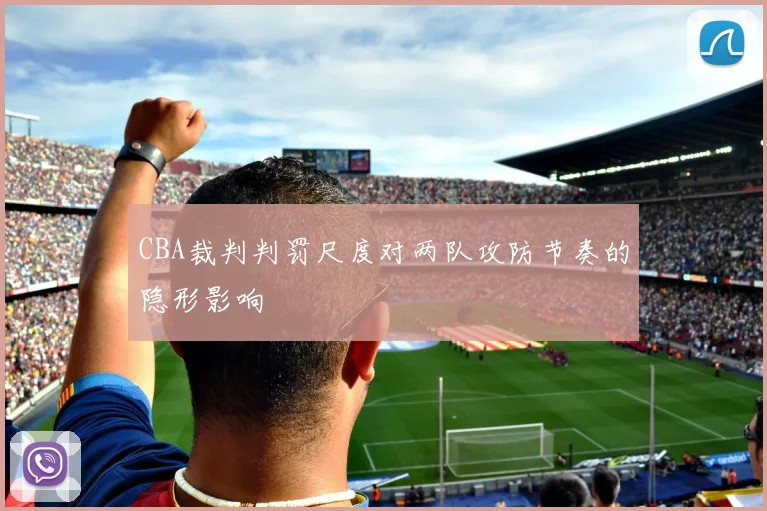 CBA裁判判罚尺度对两队攻防节奏的隐形影响