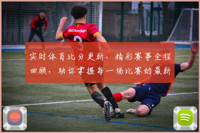 实时体育比分更新，精彩赛事全程回顾，助你掌握每一场比赛的最新动态与结果