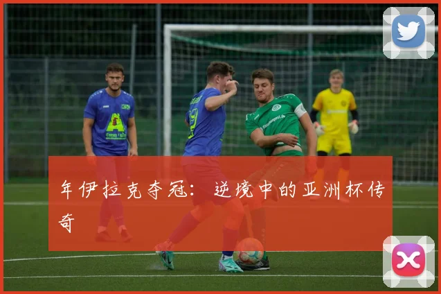 年伊拉克夺冠：逆境中的亚洲杯传奇