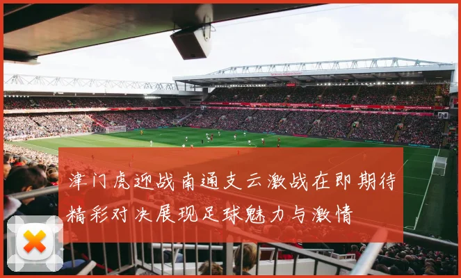 津门虎迎战南通支云激战在即期待精彩对决展现足球魅力与激情