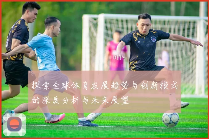 探索全球体育发展趋势与创新模式的深度分析与未来展望