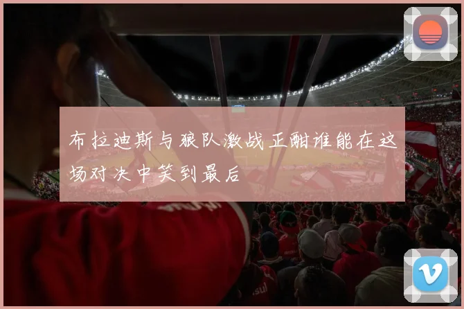 布拉迪斯与狼队激战正酣谁能在这场对决中笑到最后