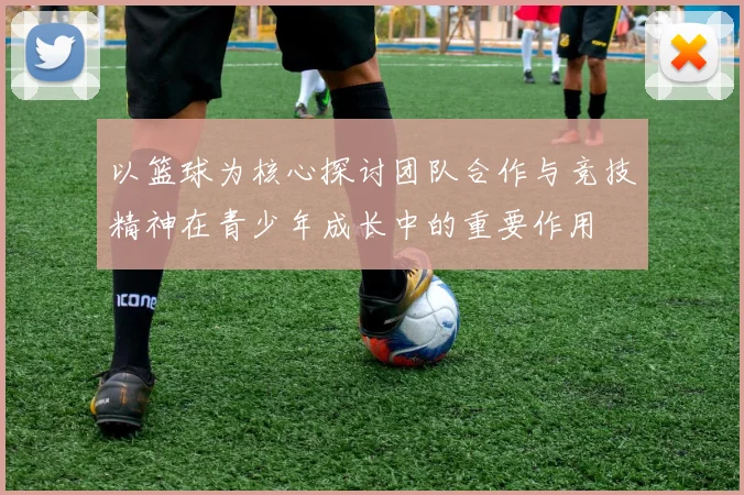 以篮球为核心探讨团队合作与竞技精神在青少年成长中的重要作用