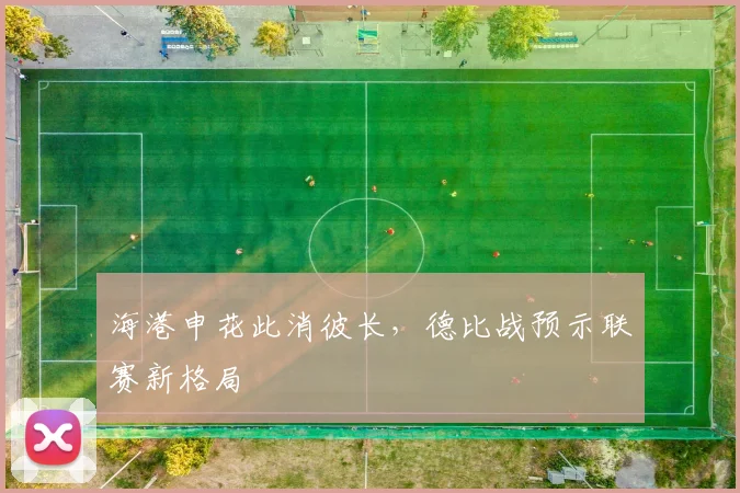 海港申花此消彼长，德比战预示联赛新格局