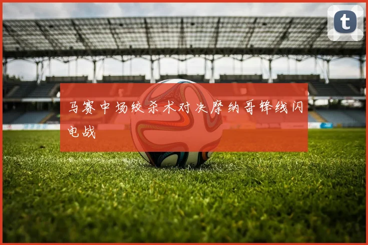 马赛中场绞杀术对决摩纳哥锋线闪电战